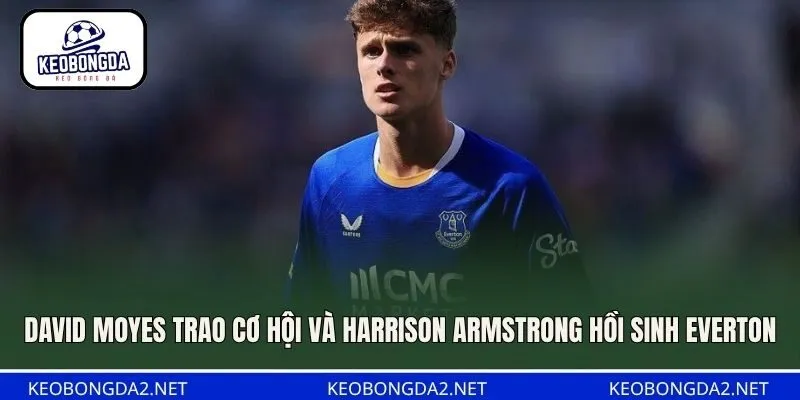 David Moyes trao cơ hội và Harrison Armstrong hồi sinh Everton