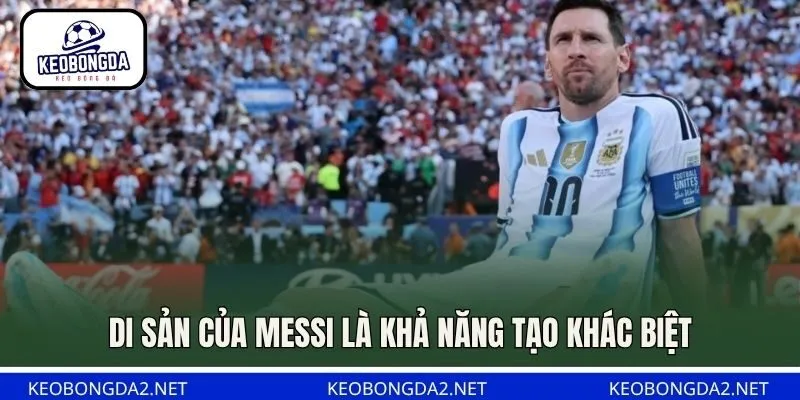 Di sản của Messi là khả năng tạo khác biệt