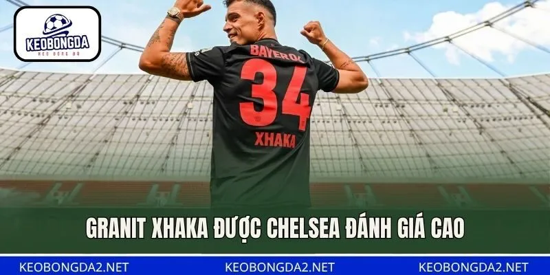 Granit Xhaka được Chelsea đánh giá cao