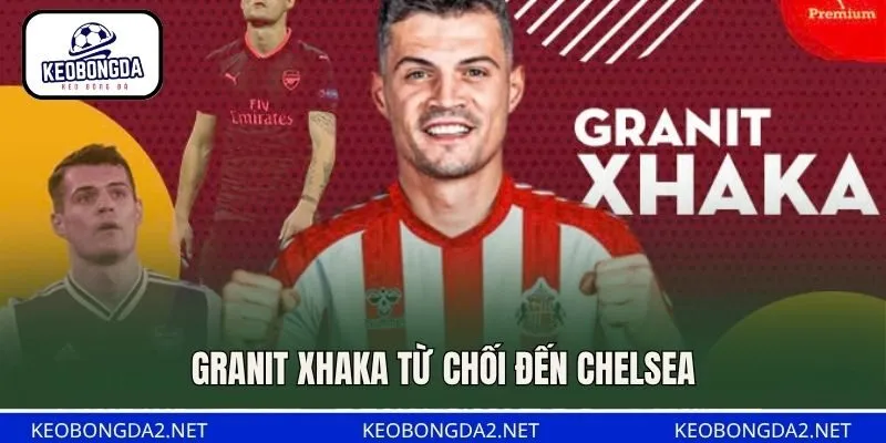 Granit Xhaka từ chối đến Chelsea