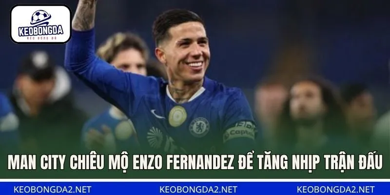 Man City chiêu mộ Enzo Fernandez để tăng nhịp trận đấu