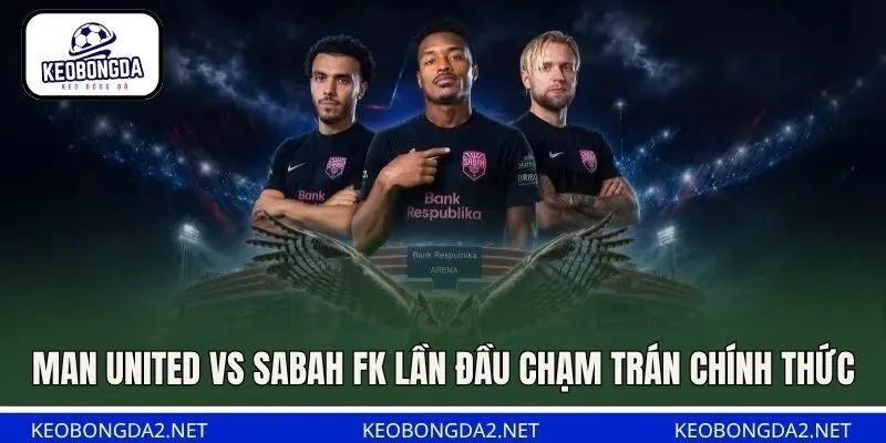 Man United vs Sabah FK lần đầu chạm trán chính thức