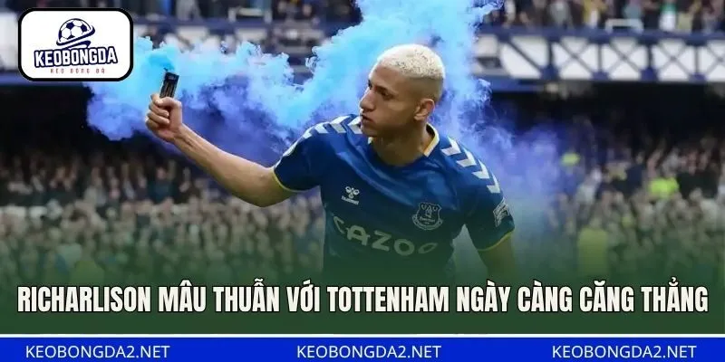 Richarlison mâu thuẫn với Tottenham ngày càng căng thẳng