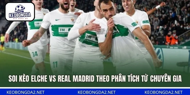 Soi kèo Elche vs Real Madrid theo phân tích từ chuyên gia