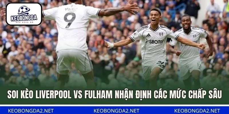 Soi kèo Liverpool vs Fulham nhận định các mức chấp sâu