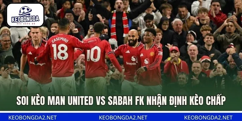 Soi kèo Man United vs Sabah FK nhận định kèo chấp
